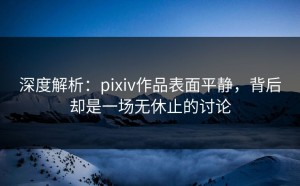 深度解析：pixiv作品表面平静，背后却是一场无休止的讨论