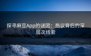 探寻麻豆App的谜团：热议背后的深层次线索