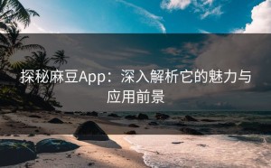 探秘麻豆App：深入解析它的魅力与应用前景