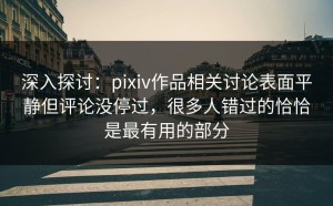 深入探讨：pixiv作品相关讨论表面平静但评论没停过，很多人错过的恰恰是最有用的部分