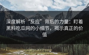 深度解析“反应”背后的力量：盯着黑料吃瓜网的小细节，揭示真正的价值