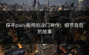 探寻pixiv画师的冷门神作：细节背后的故事