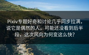 Pixiv专题好奇和讨论几乎同步拉满，说它是偶然的人，可能还没看到后半段，这次风向为何变这么快？