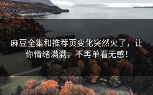 麻豆全集和推荐页变化突然火了，让你情绪满满，不再单看无感！