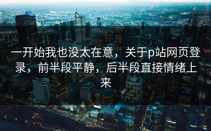 一开始我也没太在意,关于p站网页登录,前半段平静,后半段直接情绪上来 一开始我也没太在意,关于p站网页登录,前半段平静,后半段直接情绪上来