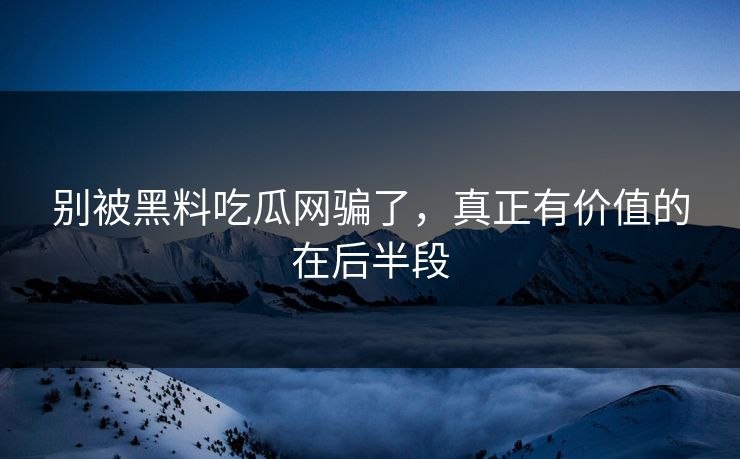 别被黑料吃瓜网骗了,真正有价值的在后半段 别被黑料吃瓜网骗了,真正有价值的在后半段
