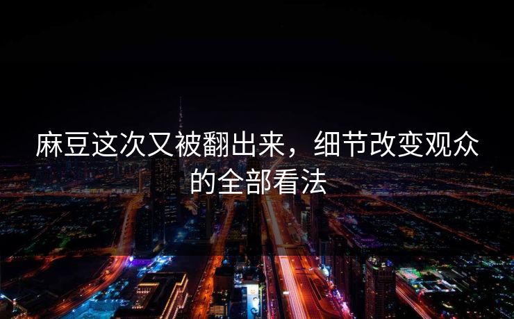 麻豆这次又被翻出来,细节改变观众的全部看法 麻豆这次又被翻出来,细节改变观众的全部看法