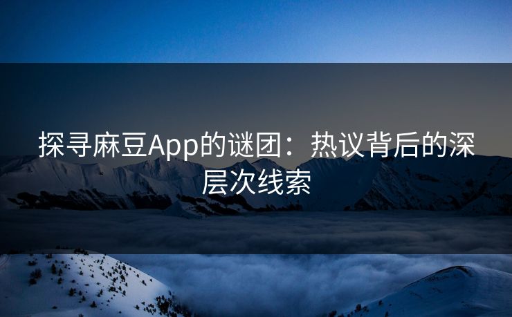 探寻麻豆App的谜团：热议背后的深层次线索