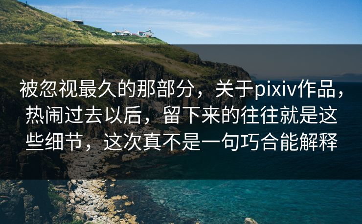 被忽视最久的那部分,关于pixiv作品,热闹过去以后,留下来的往往就是这些细节,这次真不是一句巧合能解释 被忽视最久的那部分,关于pixiv作品,热闹过去以后,留下来的往往就是这些细节,这次真不是一句巧合能解释