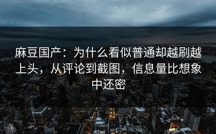 麻豆国产:为什么看似普通却越刷越上头,从评论到截图,信息量比想象中还密 麻豆国产:为什么看似普通却越刷越上头,从评论到截图,信息量比想象中还密