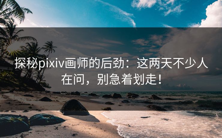 探秘pixiv画师的后劲:这两天不少人在问,别急着划走! 探秘pixiv画师的后劲:这两天不少人在问,别急着划走!