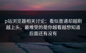 p站浏览器相关讨论：看似普通却越刷越上头，最难受的是你越看越想知道后面还有没有