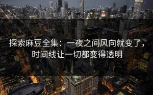 探索麻豆全集：一夜之间风向就变了，时间线让一切都变得透明