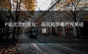 P站这次的变化：画风和节奏的完美碰撞