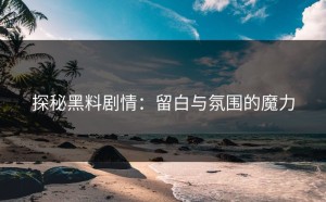 探秘黑料剧情：留白与氛围的魔力