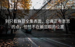别只看麻豆全集表面，它真正有意思的点，恰恰不在最显眼的位置