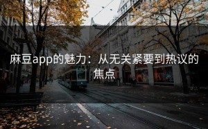 麻豆app的魅力：从无关紧要到热议的焦点