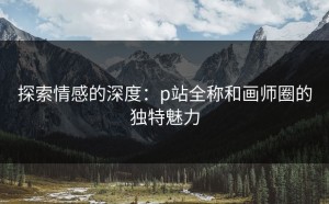 探索情感的深度：p站全称和画师圈的独特魅力