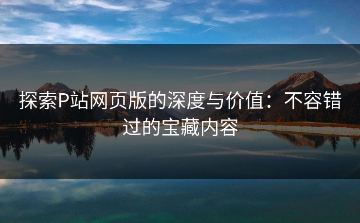探索P站网页版的深度与价值:不容错过的宝藏内容 探索P站网页版的深度与价值:不容错过的宝藏内容