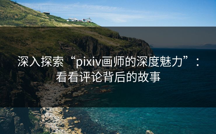 深入探索“pixiv画师的深度魅力”:看看评论背后的故事 深入探索“pixiv画师的深度魅力”:看看评论背后的故事