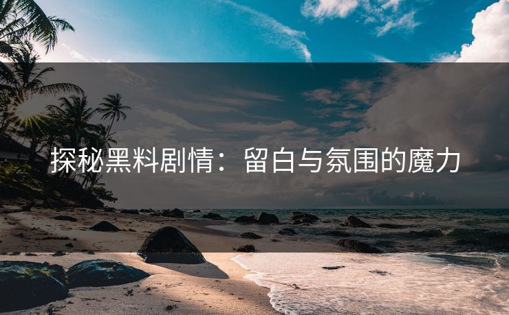 探秘黑料剧情：留白与氛围的魔力