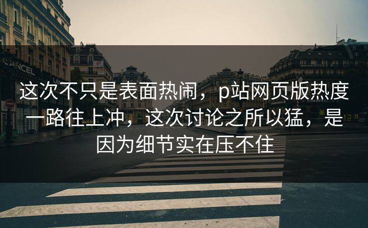 这次不只是表面热闹,p站网页版热度一路往上冲,这次讨论之所以猛,是因为细节实在压不住 这次不只是表面热闹,p站网页版热度一路往上冲,这次讨论之所以猛,是因为细节实在压不住
