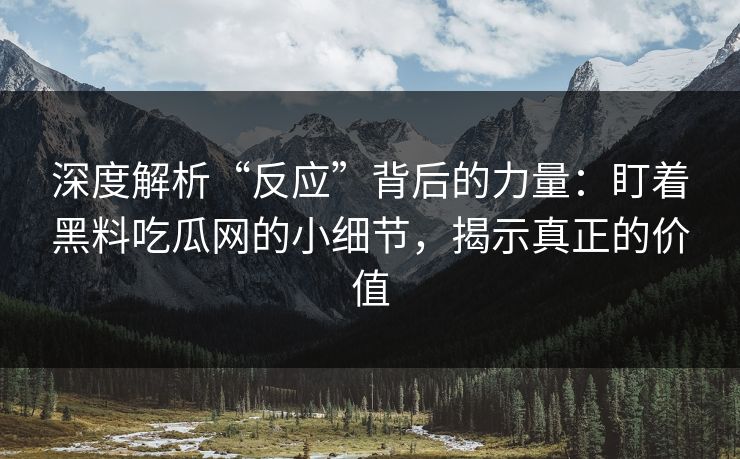 深度解析“反应”背后的力量:盯着黑料吃瓜网的小细节,揭示真正的价值 深度解析“反应”背后的力量:盯着黑料吃瓜网的小细节,揭示真正的价值