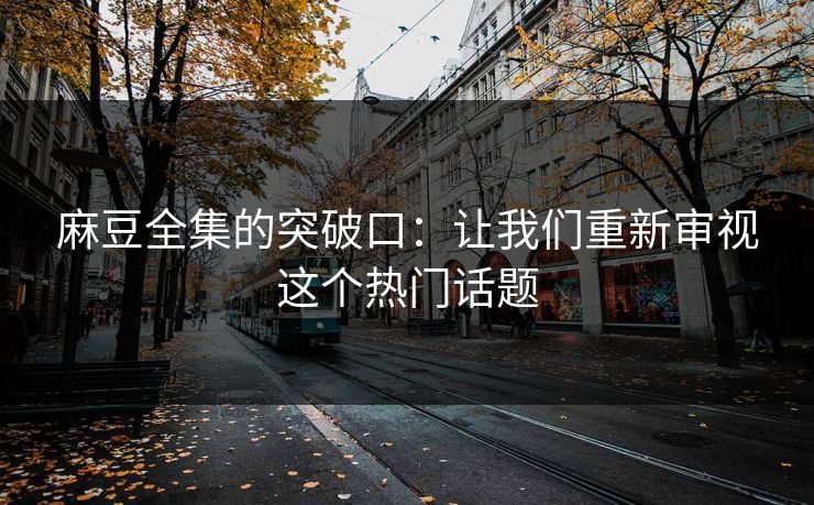 麻豆全集的突破口:让我们重新审视这个热门话题 麻豆全集的突破口:让我们重新审视这个热门话题
