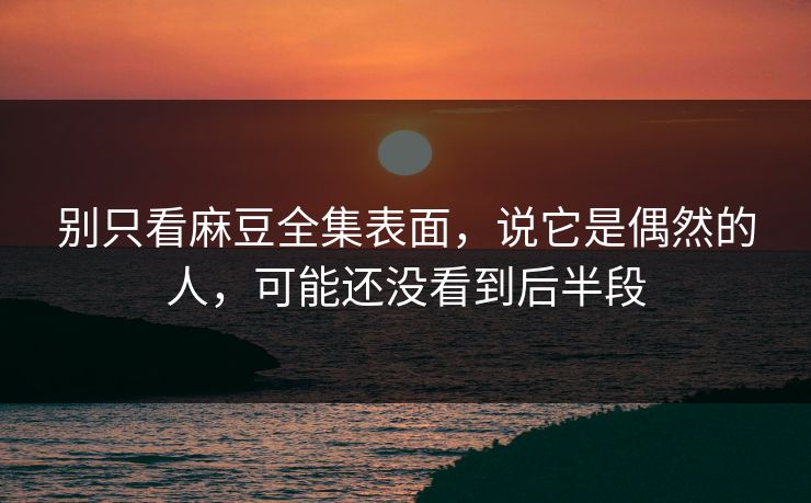 别只看麻豆全集表面,说它是偶然的人,可能还没看到后半段 别只看麻豆全集表面,说它是偶然的人,可能还没看到后半段