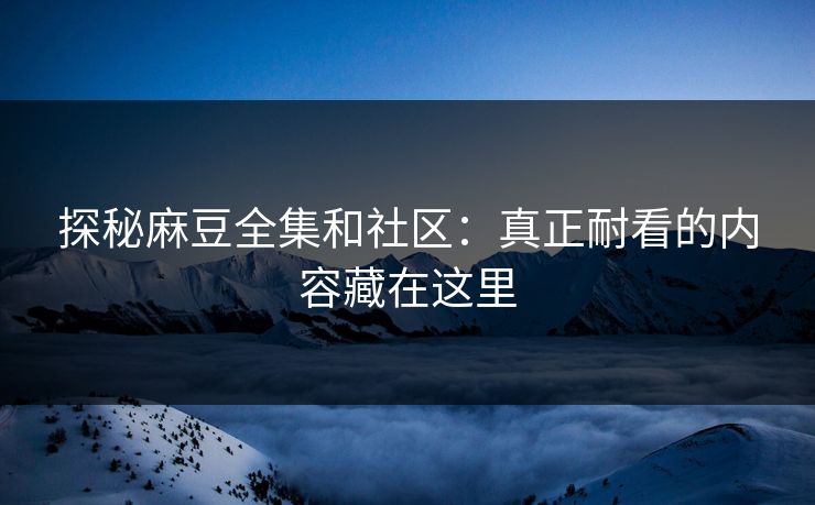 探秘麻豆全集和社区:真正耐看的内容藏在这里 探秘麻豆全集和社区:真正耐看的内容藏在这里