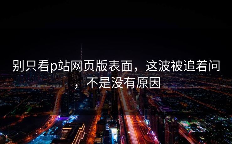 别只看p站网页版表面,这波被追着问,不是没有原因 别只看p站网页版表面,这波被追着问,不是没有原因