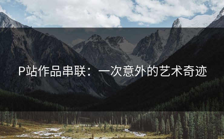 P站作品串联：一次意外的艺术奇迹