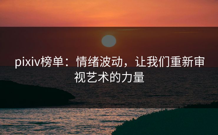 pixiv榜单:情绪波动,让我们重新审视艺术的力量 pixiv榜单:情绪波动,让我们重新审视艺术的力量