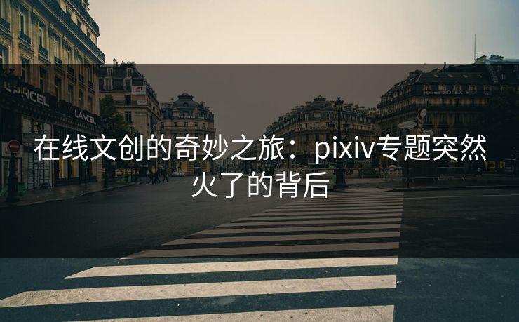 在线文创的奇妙之旅:pixiv专题突然火了的背后 在线文创的奇妙之旅:pixiv专题突然火了的背后