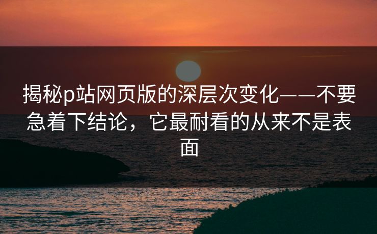 揭秘p站网页版的深层次变化——不要急着下结论,它最耐看的从来不是表面 揭秘p站网页版的深层次变化——不要急着下结论,它最耐看的从来不是表面