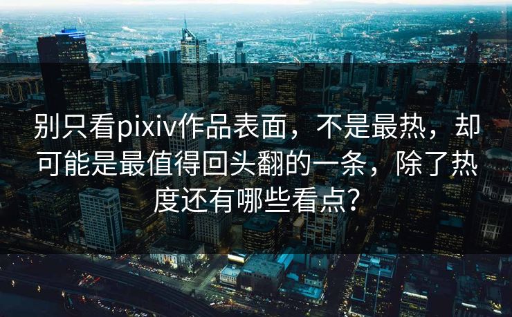 别只看pixiv作品表面,不是最热,却可能是最值得回头翻的一条,除了热度还有哪些看点? 别只看pixiv作品表面,不是最热,却可能是最值得回头翻的一条,除了热度还有哪些看点?