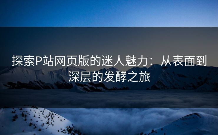探索P站网页版的迷人魅力:从表面到深层的发酵之旅 探索P站网页版的迷人魅力:从表面到深层的发酵之旅