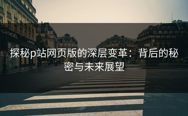 探秘p站网页版的深层变革:背后的秘密与未来展望 探秘p站网页版的深层变革:背后的秘密与未来展望