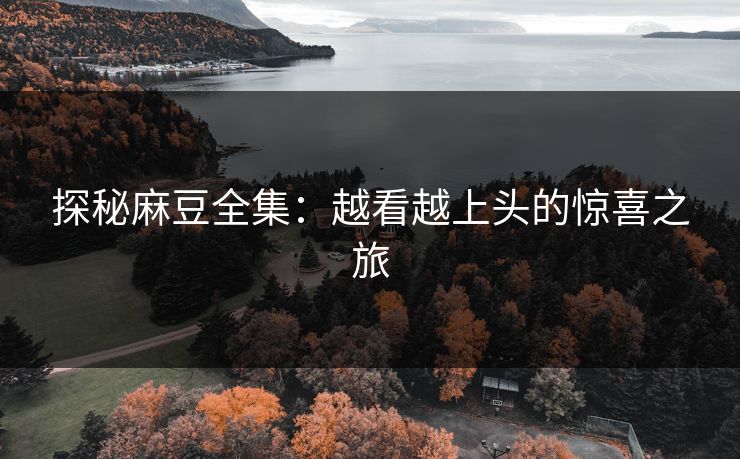 探秘麻豆全集:越看越上头的惊喜之旅 探秘麻豆全集:越看越上头的惊喜之旅
