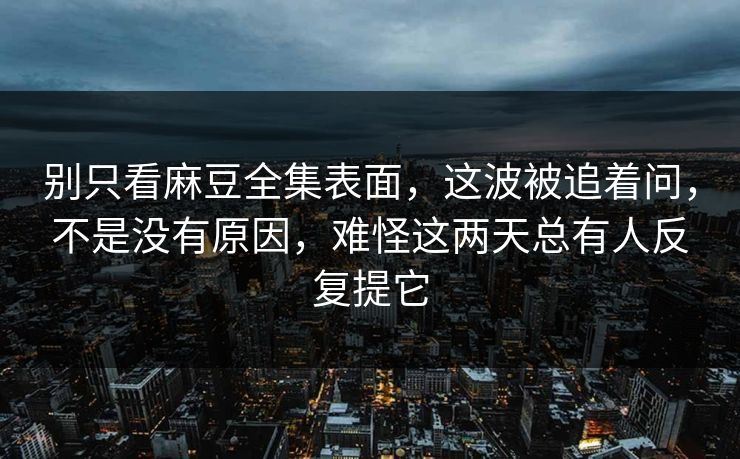 别只看麻豆全集表面,这波被追着问,不是没有原因,难怪这两天总有人反复提它 别只看麻豆全集表面,这波被追着问,不是没有原因,难怪这两天总有人反复提它