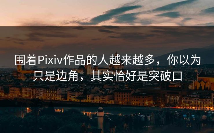 围着Pixiv作品的人越来越多,你以为只是边角,其实恰好是突破口 围着Pixiv作品的人越来越多,你以为只是边角,其实恰好是突破口