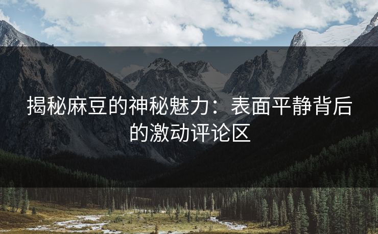 揭秘麻豆的神秘魅力:表面平静背后的激动评论区 揭秘麻豆的神秘魅力:表面平静背后的激动评论区