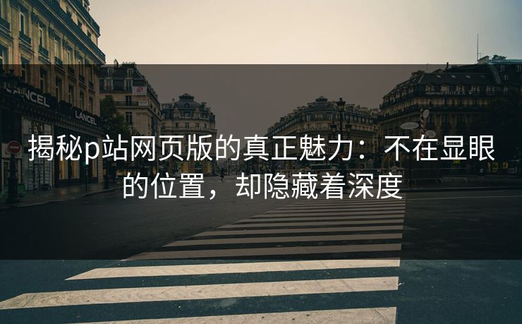 揭秘p站网页版的真正魅力:不在显眼的位置,却隐藏着深度 揭秘p站网页版的真正魅力:不在显眼的位置,却隐藏着深度