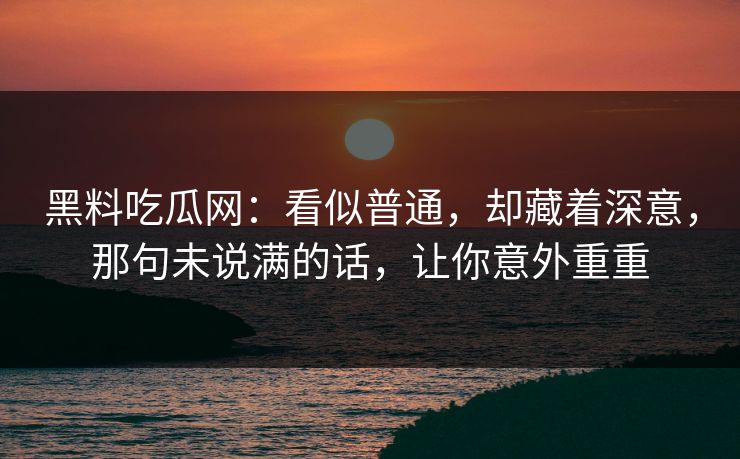黑料吃瓜网:看似普通,却藏着深意,那句未说满的话,让你意外重重 黑料吃瓜网:看似普通,却藏着深意,那句未说满的话,让你意外重重