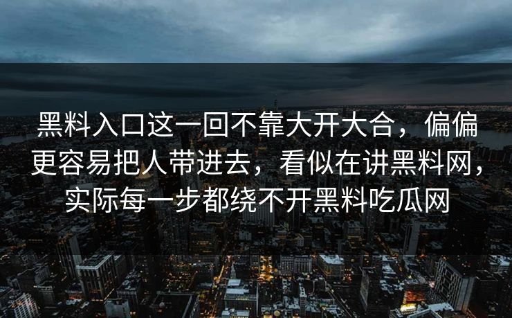 黑料入口这一回不靠大开大合,偏偏更容易把人带进去,看似在讲黑料网,实际每一步都绕不开黑料吃瓜网 黑料入口这一回不靠大开大合,偏偏更容易把人带进去,看似在讲黑料网,实际每一步都绕不开黑料吃瓜网