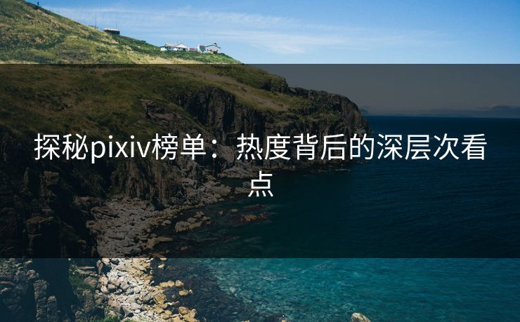 探秘pixiv榜单:热度背后的深层次看点 探秘pixiv榜单:热度背后的深层次看点