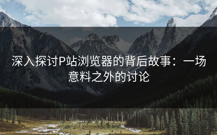深入探讨P站浏览器的背后故事:一场意料之外的讨论 深入探讨P站浏览器的背后故事:一场意料之外的讨论
