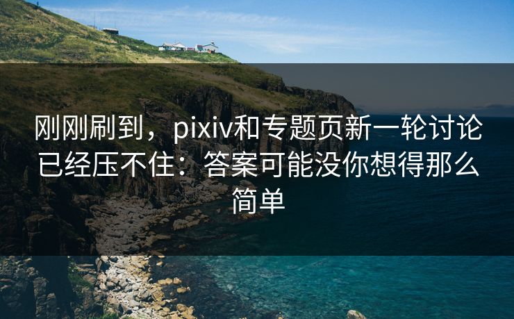 刚刚刷到,pixiv和专题页新一轮讨论已经压不住:答案可能没你想得那么简单 刚刚刷到,pixiv和专题页新一轮讨论已经压不住:答案可能没你想得那么简单