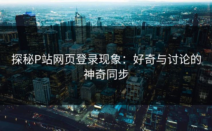 探秘P站网页登录现象:好奇与讨论的神奇同步 探秘P站网页登录现象:好奇与讨论的神奇同步