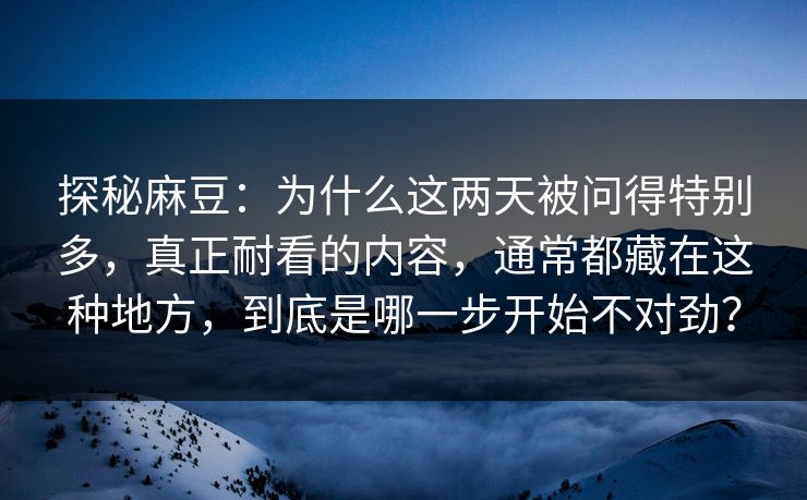 探秘麻豆:为什么这两天被问得特别多,真正耐看的内容,通常都藏在这种地方,到底是哪一步开始不对劲? 探秘麻豆:为什么这两天被问得特别多,真正耐看的内容,通常都藏在这种地方,到底是哪一步开始不对劲?